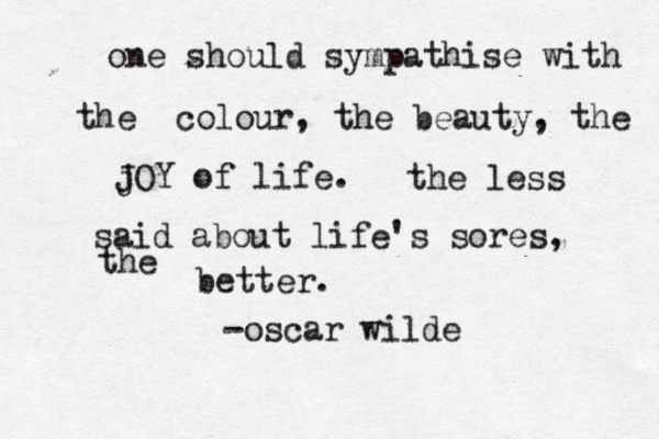one should sympathise with the colour, the beauty, the j JOY of life. the less said about life's sores, the better. -oscar wilde