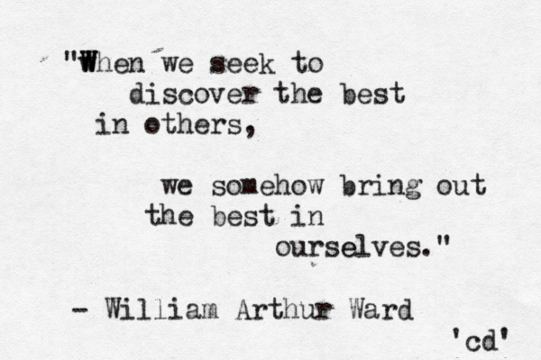 "W W W when we seek to discover the best in others, we somehow bring out the best in ourselves." e - William Arthur Ward 'cd' 