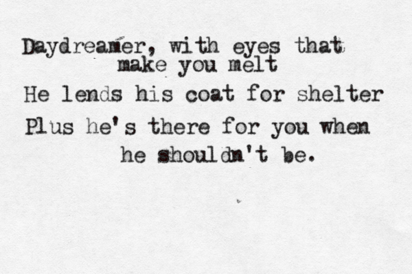 Daydreamer, with eyes that make you melt He lends his coat for shelter Plus he's there for you when he shouldn't be. 