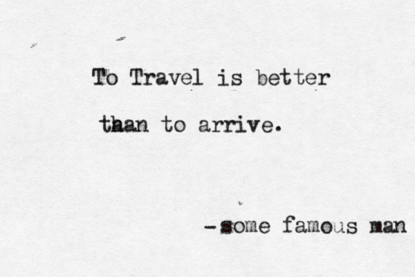 To Travel is better ta han to arrive. some famous man -