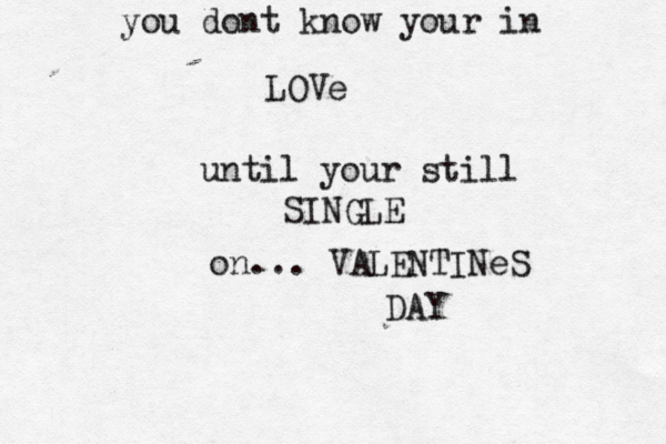 you dont know your in LOVe until your still SINGLE on... VALENTINeS DAY 