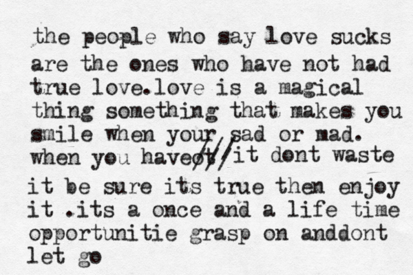 the people who say love sucks are the ones who have not had true love.love is a magical thing something that makes you smile when your sad or mad. when you haveot /// /// it dont waste it be sure its true then enjoy it .its a once and a life time opportunitie grasp on anddont let go <<<<<^