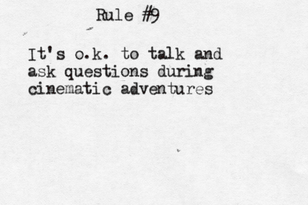 Rule #9 It's o.k. to talk and ask questions during cinematic adventures