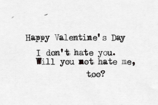 Happy Valentine's Day I don't hate you. Will you m not hate me, too?