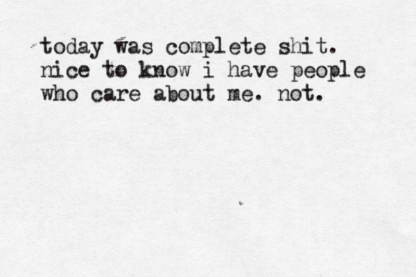 today was complete shit. nice to know i have people who care about me. not. 