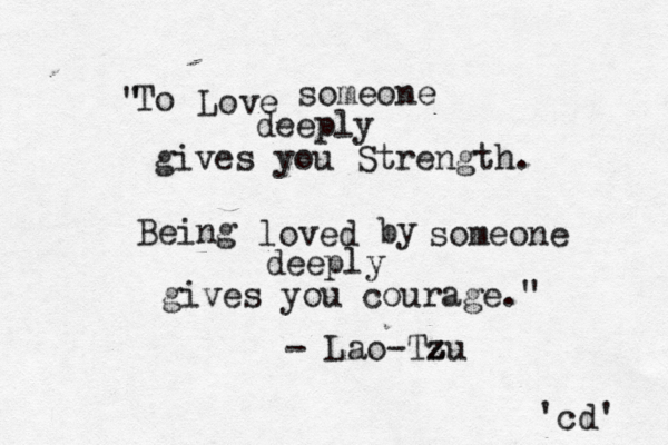 To Love someone deeply gives you Strength. Being loved by someone deeply gives you courage." " - Lao-Tzu z z z 'cd' 