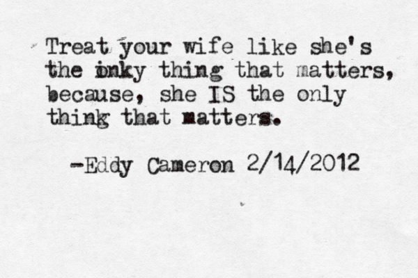 Treat your wife like she's the inky o thing that matters, because, she IS the only think g that matters < . -Eddy Cameron 2/14/2012 
