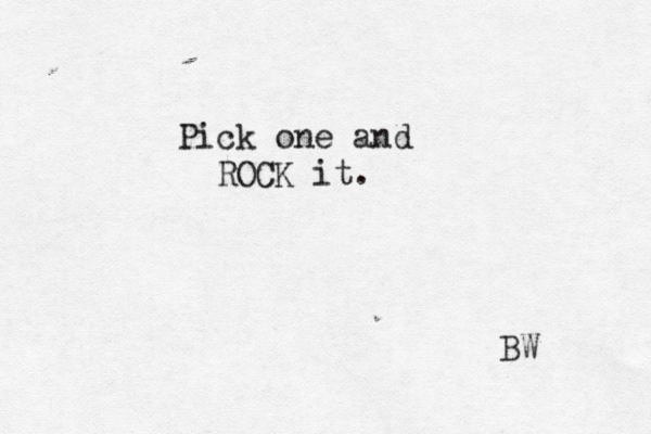 Pick one and ROCK it. BW 