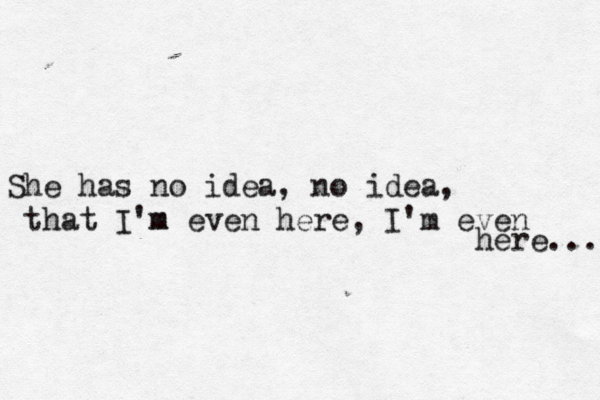 She has no idea, no idea, that I'm m even here, I'm even here... 