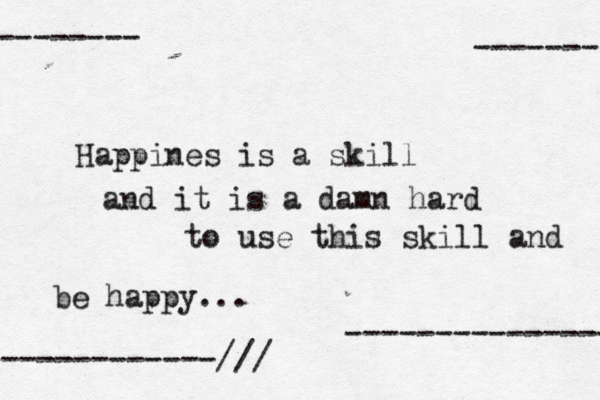 Happines is a skill and i t is a damn hard to use this skill and be happy... ------- --------------- -------- ------------/// 