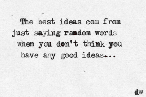 The best ideas com from just saying random words when you don't think you have any good ideas... dw 