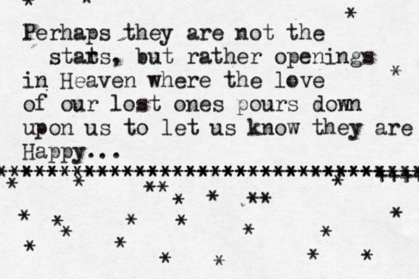 Perhaps they are not the stat rs, but rather openings in Heaven where the love of our lost ones pours don wn upon us to let us know they are Happy... ******************************** *******************************+++++ **** ** * * * * * * * * * * * * * * * * * * * * * * * * * 