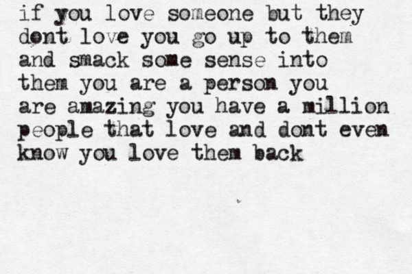 if you love someone but they dont love you go up to them and smack some sense into them you are a person you are amazing you have a million people that love and dont even know you love them back 
