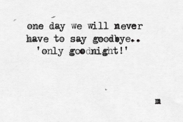 one day we will never have to say goodbye.. 'only goodnight!' m 