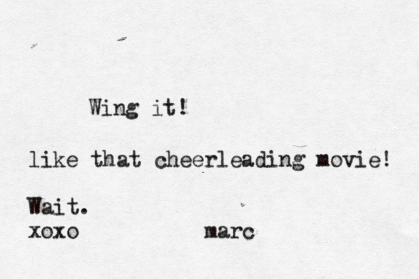 Wing it! like that cheerleading movie! Wait. xoxo marc