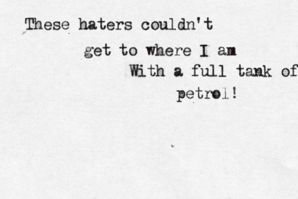 These haters couldn't get to where I am With a full tank of petrol! 