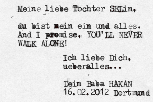 Meine liebe Tochter SELin, du bist mein ein und alles. And I promise, YOU'LL NEVER WALK ALONE! Ich liebe Dich, ueberalles... Dein Baba HAKAN 16.02.2012 Dortmund 