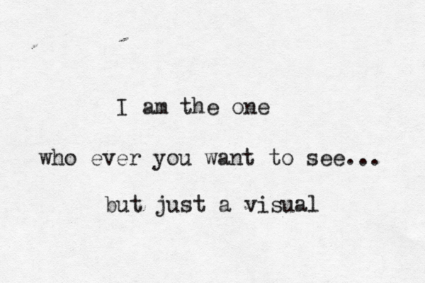 I am the one who ever you want to see... but just a visual 