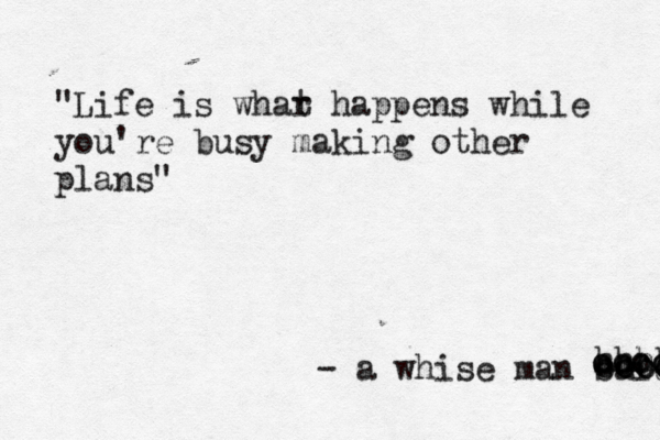 "Life is whar t happens while you're busy making other plans" - a whise man said hhhh cccc öööö oooo oooo oooo 