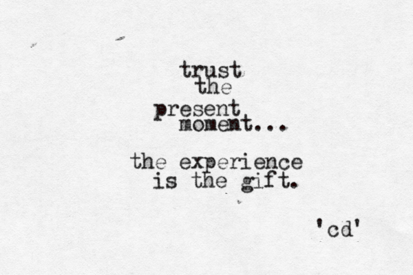 trust the present moment... the experience is the gift. 'cd' 
