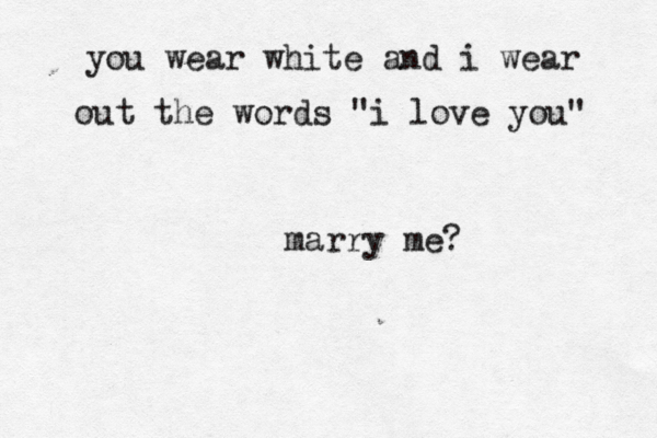 you wear white and i wear out the words "i love you" marry me?