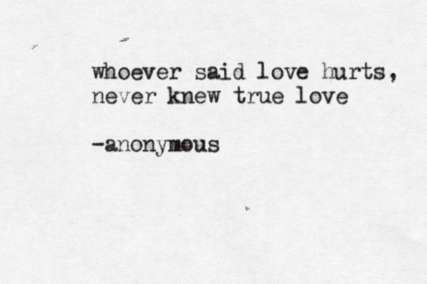 whoever said love hurts, never knew true love -anonymous 