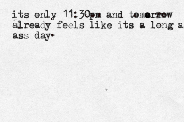 its only 11:30pm and toma o orrow already feels like its a long ass da ass day . 