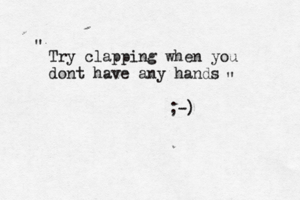 Try clapping when you dont have any hands " " ;-)