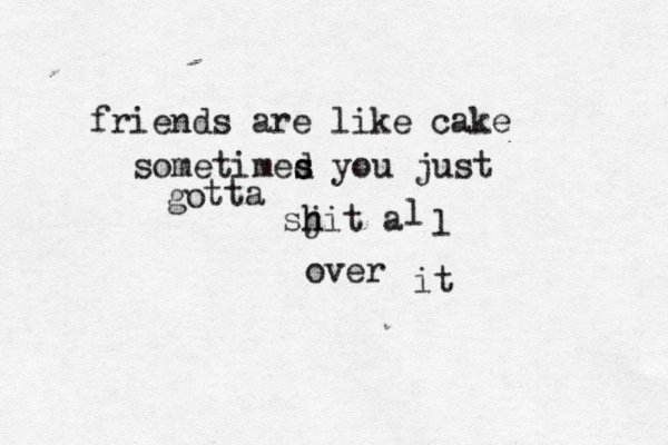 friends are like cake sometimed s s you just go tta sj h hit a l l over it 