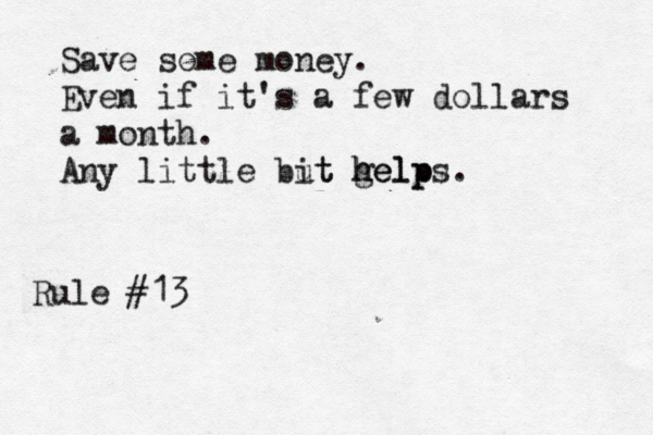 Rule #13 Save some money. Even if it's a few dollars a month. Any little but it gelp h helps.