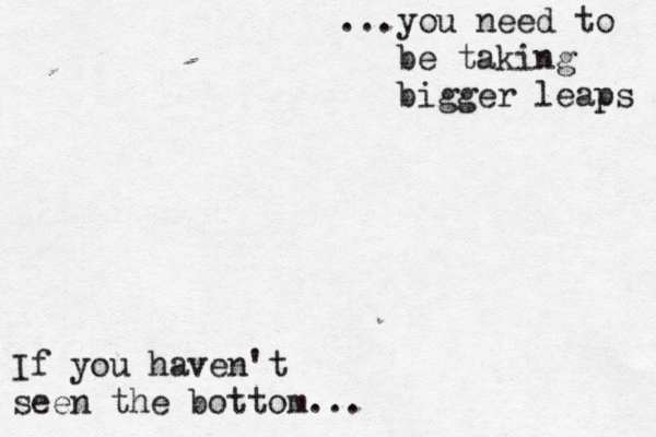If you haven't seen the bottom... ...you need to be taking bigger leaps 