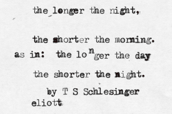 the longer the night, the shorter the morning. as in: the lo n ger the day the shorter the night. by T S Schlesinger eliott 
