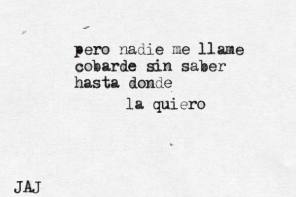 pero nadie me llame cobarde sin saber hasta donde la quiero JAJ