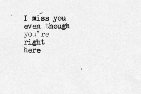 I miss you even though you're right here