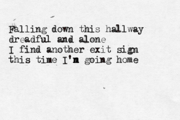 Falling down this hallway dreadful and alone I find another exit sign this time I'n n m m going home