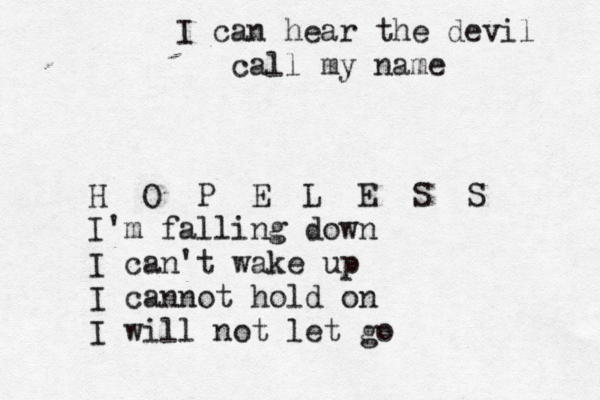 I can hear the devil call my name H O P E L E S S I'm falling down I can't wake up I cannot hold on I will not let go
