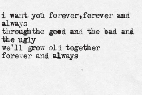 i want you forever,forever and always throughthe good and the bad and the ugly we'll grow old together forever and always