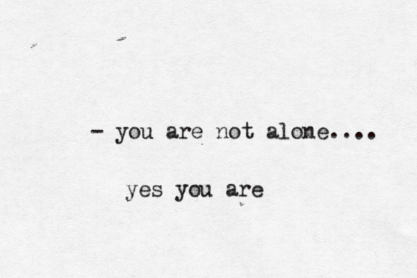 - you are not alone.... yes you are