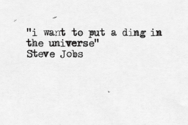 "i want to put a ding in the universe" Steve Jobs