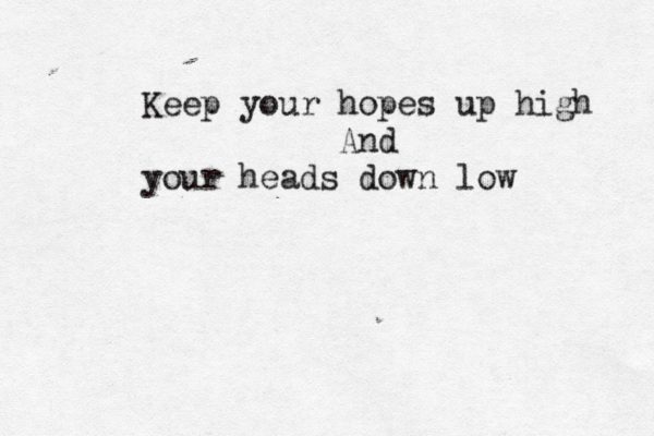 Keep your hopes up high And your heads down low 