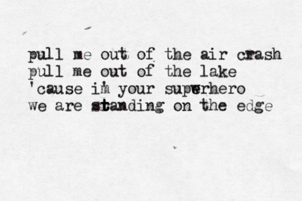 pull me out of the air crash pull me out of the lake 'cause im ' your supwrhero e e we are sr t t t tanding on the edge 