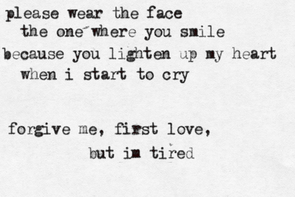please wear the face the one where you smile because you lighten up my heart when i start to cry forgive me, first love, but im tired 