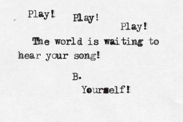 Play! Play! Play! The world is waiting to hear your song! B. Yourself!