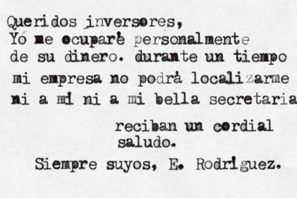 Queridos inversores, Yo me ocupare ' personalmente de su dinero. durante un tiempo mi empresa no podra ' localizarme ni a mi ' ni a mi bella secretaria reciban un cordial saludo. Siempre suyos, E. Rodri ' 'guez. 