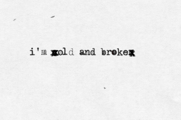 i'm cold and broken x x x x x x x 