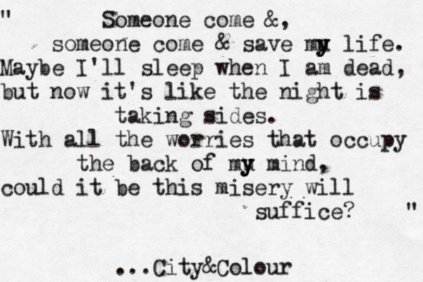 " Someone come &, someone come & save mu y y y life. Maybe I'll sleep when I am dead, but now it's like the night is taking sides. With all the worries that occupy the back of mu y y y mind, could it be this misery will suffice? " ...City&Colour