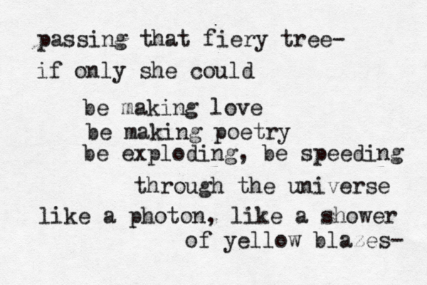 passing that fiery tree- if only she could be making love be making poetry be exploding, be speeding through the universe like a photon, like a shower of yellow blazes-