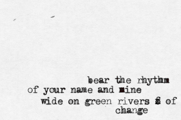 b ear the rhytm hm of your name and mine wide on green rivers f o x of change