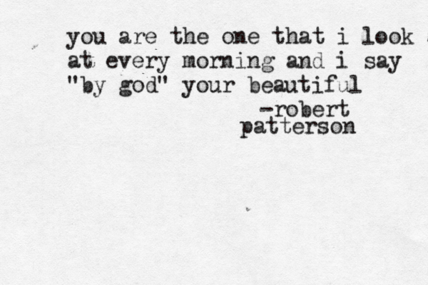 you are the one that i look at at every morning and i say "by god" your beautiful -robert patterson 