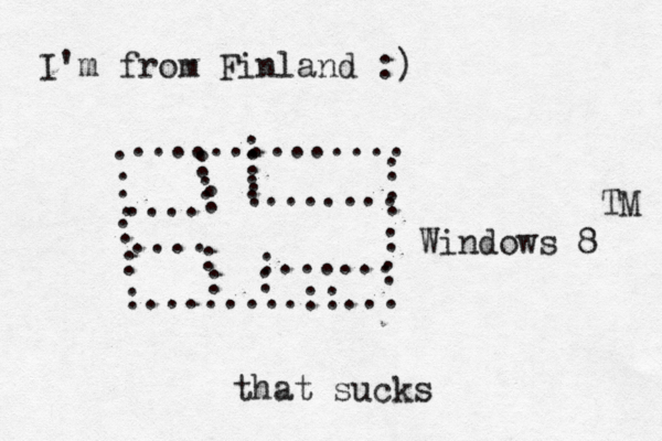 I'm from Finland :) . . . . . . : :........::... : : : : .............. : : : .... : : : : ....... .... : : : :...... Windows 8 TM that sucks